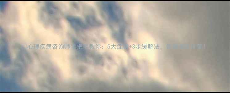 图片 ✨心理疾病咨询师手把手教你：5大症状+3步缓解法，告别焦虑抑郁！