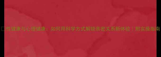 图片 ✨性健康与心理健康：如何用科学方式解锁亲密关系新体验｜附实操指南