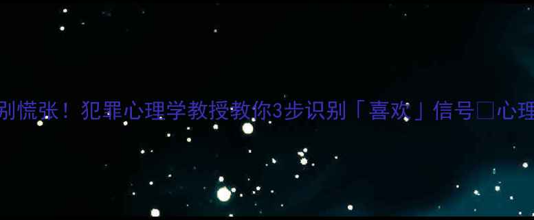 图片 ✨情感困惑别慌张！犯罪心理学教授教你3步识别「喜欢」信号🌟心理健康必看！