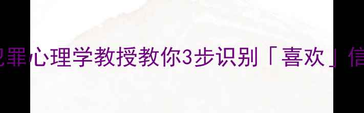 图片 ✨情感困惑别慌张！犯罪心理学教授教你3步识别「喜欢」信号🌟心理健康必看！2