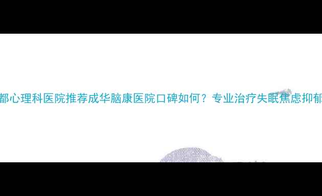 图片 ✨成都心理科医院推荐成华脑康医院口碑如何？专业治疗失眠焦虑抑郁全✨
