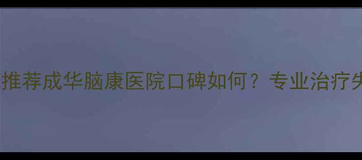 图片 ✨成都心理科医院推荐成华脑康医院口碑如何？专业治疗失眠焦虑抑郁全✨1