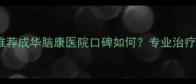 图片 ✨成都心理科医院推荐成华脑康医院口碑如何？专业治疗失眠焦虑抑郁全✨2