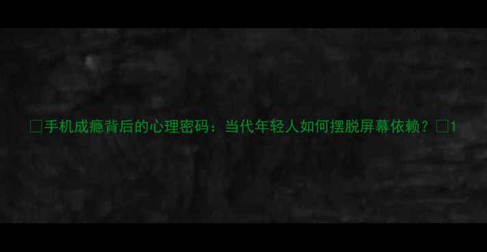 图片 ✨手机成瘾背后的心理密码：当代年轻人如何摆脱屏幕依赖？💻1
