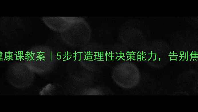 图片 ✨提升决策力心理健康课教案｜5步打造理性决策能力，告别焦虑内耗✨实操指南1