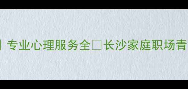 图片 ✨湖南省心理健康龚勋｜专业心理服务全✨长沙家庭职场青少年心理疏导口碑推荐1