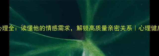 图片 ✨男性心理全：读懂他的情感需求，解锁高质量亲密关系｜心理健康指南✨