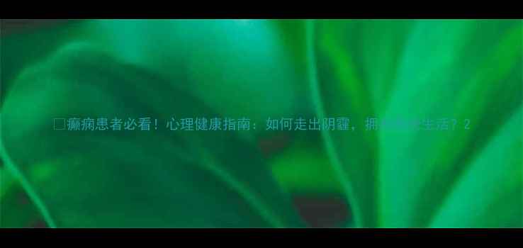 图片 ✨癫痫患者必看！心理健康指南：如何走出阴霾，拥抱阳光生活？2