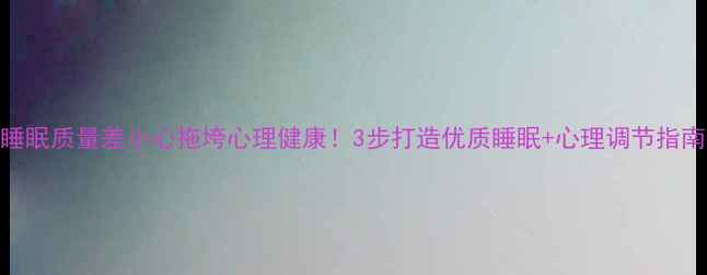 图片 ✨睡眠质量差小心拖垮心理健康！3步打造优质睡眠+心理调节指南🌙