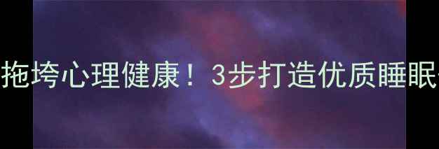 图片 ✨睡眠质量差小心拖垮心理健康！3步打造优质睡眠+心理调节指南🌙2
