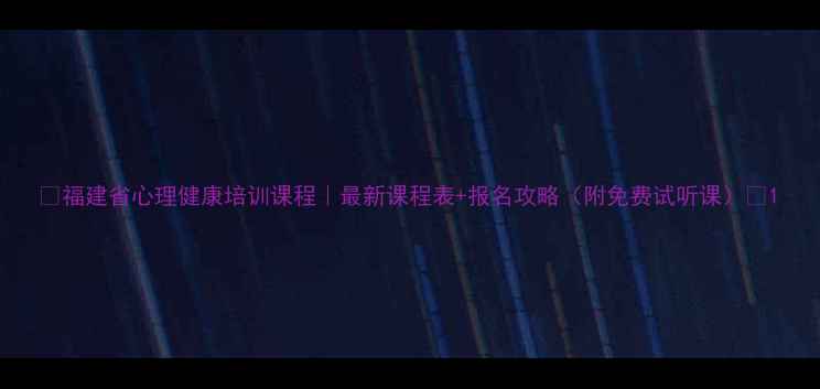图片 ✨福建省心理健康培训课程｜最新课程表+报名攻略（附免费试听课）✨1