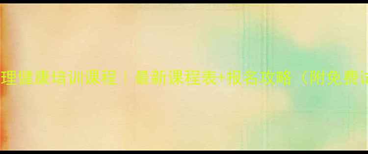 图片 ✨福建省心理健康培训课程｜最新课程表+报名攻略（附免费试听课）✨2