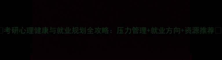 图片 ✨考研心理健康与就业规划全攻略：压力管理+就业方向+资源推荐💡2