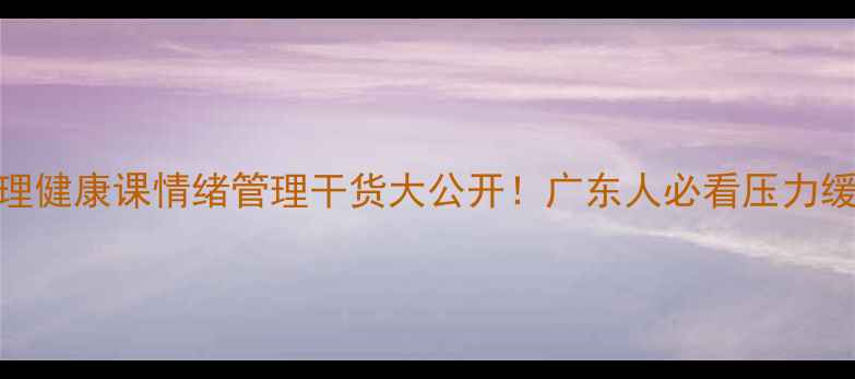 图片 ✨肇庆心理健康课情绪管理干货大公开！广东人必看压力缓解指南🌟