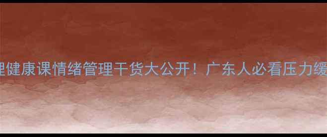 图片 ✨肇庆心理健康课情绪管理干货大公开！广东人必看压力缓解指南🌟1