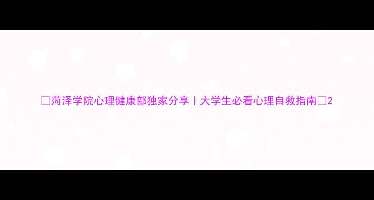 图片 ✨菏泽学院心理健康部独家分享｜大学生必看心理自救指南✨2