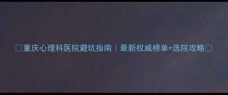 图片 ✨重庆心理科医院避坑指南｜最新权威榜单+选院攻略🌟