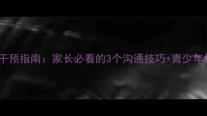 图片 ✨青春期心理危机干预指南：家长必看的3个沟通技巧+青少年情绪管理工具包💡1