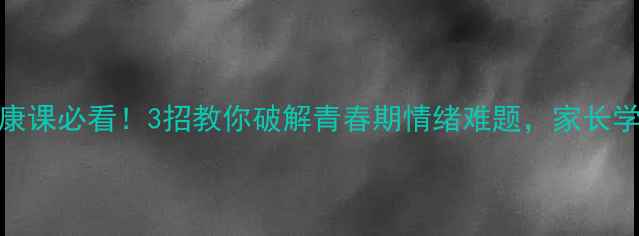 图片 ✨高中心理健康课必看！3招教你破解青春期情绪难题，家长学生都夸实用✨