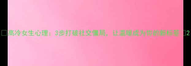 图片 ✨高冷女生心理：3步打破社交僵局，让温暖成为你的新标签✨2