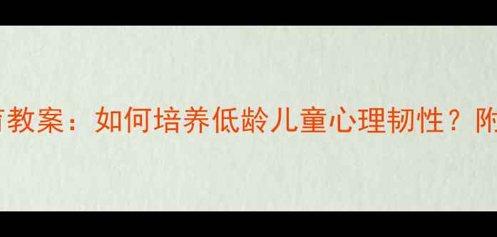 图片 一年级上册心理健康教育教案：如何培养低龄儿童心理韧性？附20个实用主题活动方案1