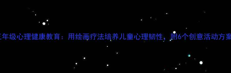 图片 三年级心理健康教育：用绘画疗法培养儿童心理韧性，附6个创意活动方案1