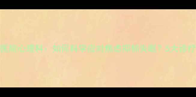 图片 三甲医院心理科：如何科学应对焦虑抑郁失眠？5大诊疗方案