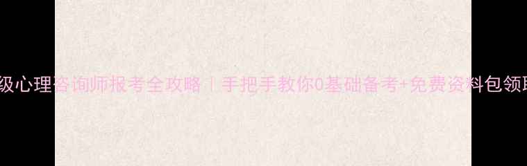 图片 三级心理咨询师报考全攻略｜手把手教你0基础备考+免费资料包领取2