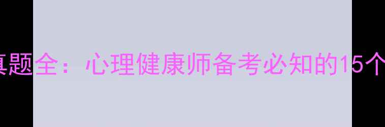 图片 三级心理咨询师考试真题全：心理健康师备考必知的15个核心考点与答题技巧1