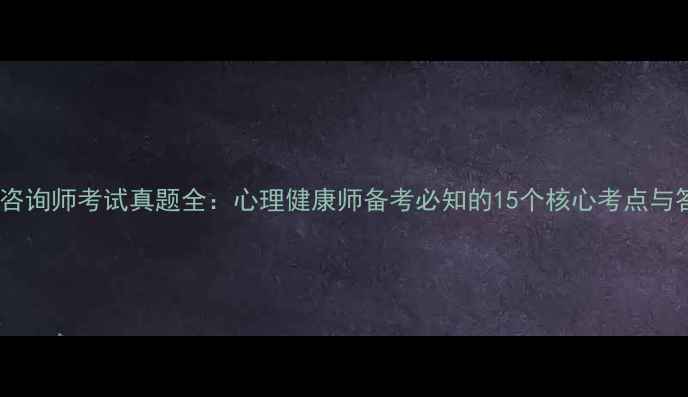图片 三级心理咨询师考试真题全：心理健康师备考必知的15个核心考点与答题技巧2