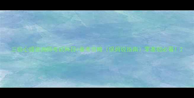 图片 三级心理咨询师考试科目+备考攻略（保姆级指南）零基础必看！2