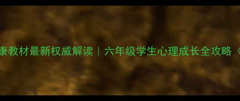 图片 上海六年级心理健康教材最新权威解读｜六年级学生心理成长全攻略（附家长必看指南）