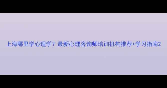 图片 上海哪里学心理学？最新心理咨询师培训机构推荐+学习指南2