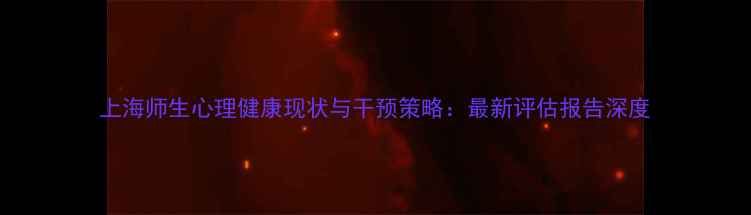 图片 上海师生心理健康现状与干预策略：最新评估报告深度