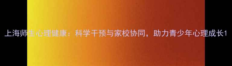 图片 上海师生心理健康：科学干预与家校协同，助力青少年心理成长1