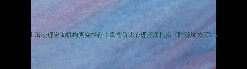 图片 上海心理咨询机构真实推荐｜高性价比心理健康指南（附避坑技巧）2
