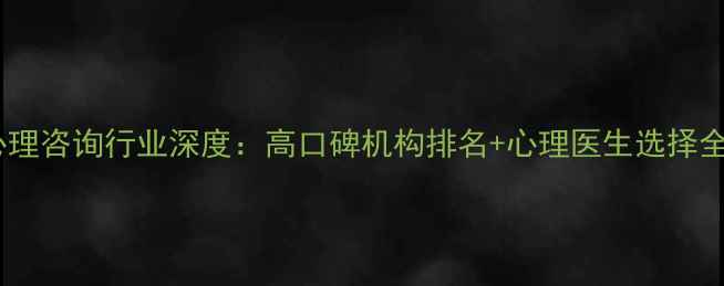 图片 上海心理咨询行业深度：高口碑机构排名+心理医生选择全攻略1