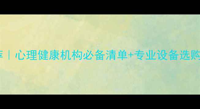 图片 上海心理咨询设备推荐｜心理健康机构必备清单+专业设备选购指南（附真实案例）2