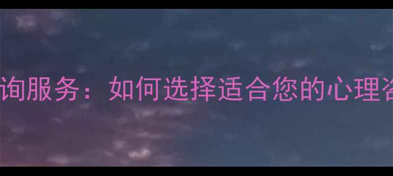图片 专业心理咨询服务：如何选择适合您的心理咨询机构？2