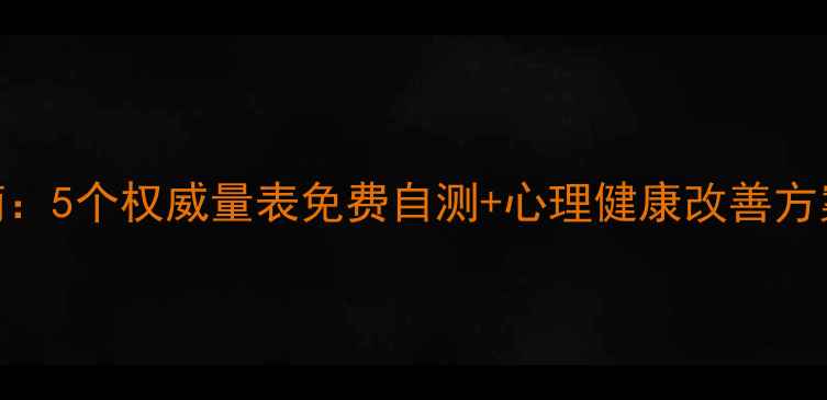 图片 专业心理测试指南：5个权威量表免费自测+心理健康改善方案（附WHO数据）1