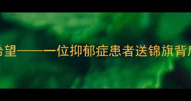 图片 专业解开心结赢得新生希望——一位抑郁症患者送锦旗背后的心理健康服务启示录