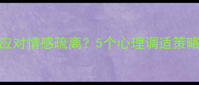 图片 两地分居男性如何应对情感疏离？5个心理调适策略助你重建亲密关系