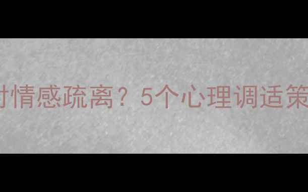 图片 两地分居男性如何应对情感疏离？5个心理调适策略助你重建亲密关系1