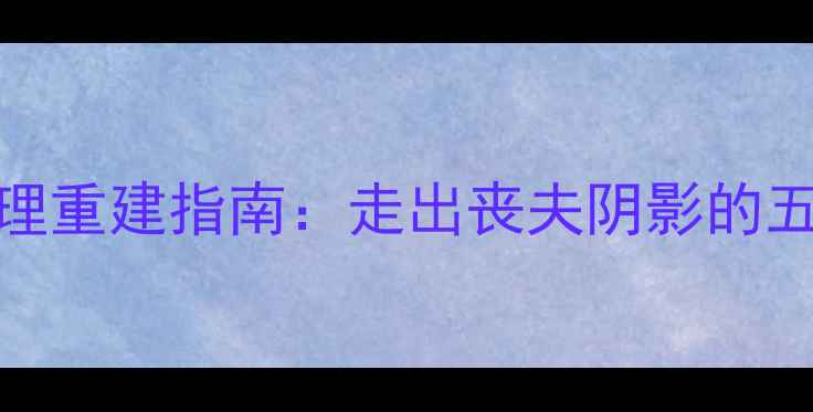 图片 丧偶女性心理重建指南：走出丧夫阴影的五大关键步骤
