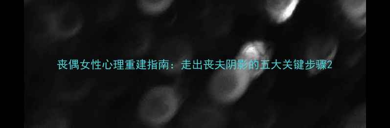 图片 丧偶女性心理重建指南：走出丧夫阴影的五大关键步骤2