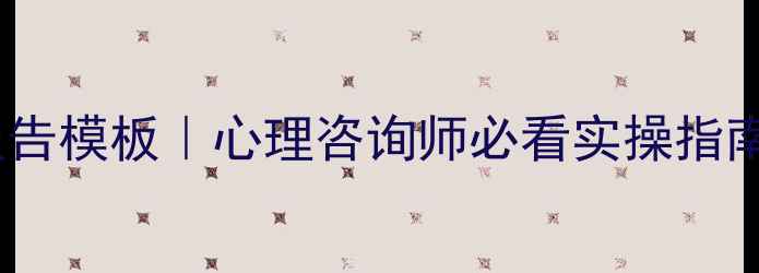 图片 个体心理辅导报告模板｜心理咨询师必看实操指南（收录版）💡2