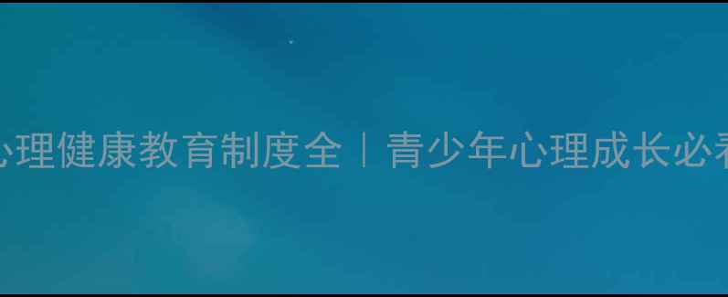 图片 中国心理健康教育制度全｜青少年心理成长必看指南