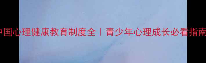 图片 中国心理健康教育制度全｜青少年心理成长必看指南1