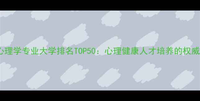 图片 中国心理学专业大学排名TOP50：心理健康人才培养的权威指南2