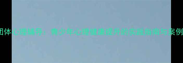 图片 中学团体心理辅导：青少年心理健康提升的实践指南与案例分析1